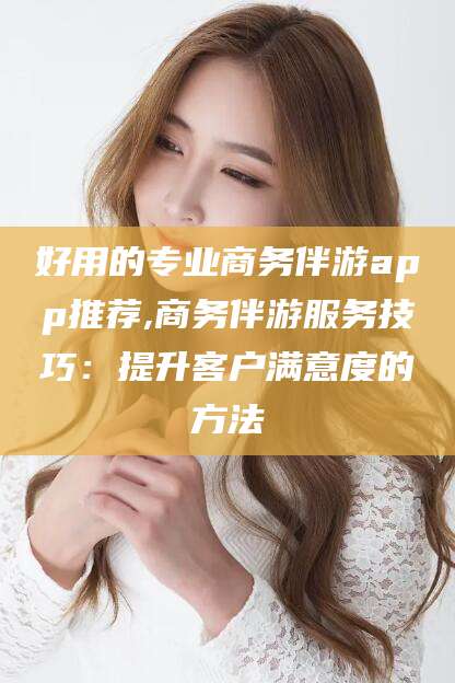 邵阳县好用的专业商务伴游app推荐,商务伴游服务技巧：提升客户满意度的方法