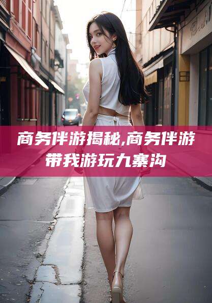 邵阳县商务伴游揭秘,商务伴游带我游玩九寨沟