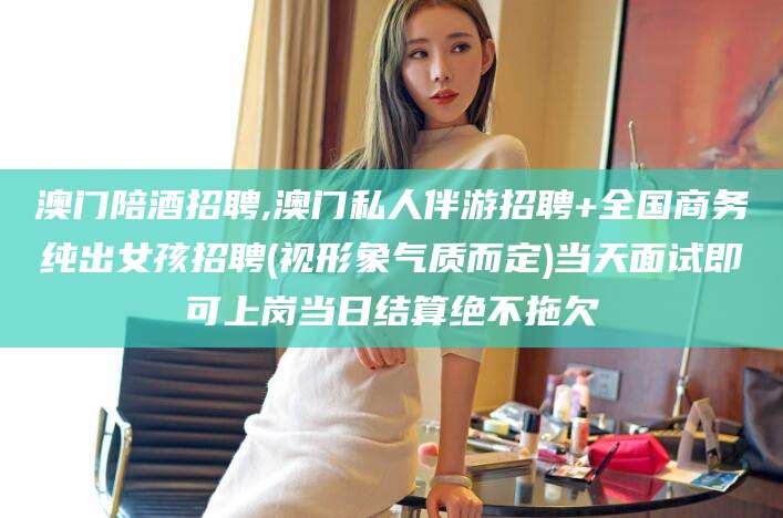 邵阳县澳门陪酒招聘,澳门私人伴游招聘+全国商务纯出女孩招聘(视形象气质而定)当天面试即可上岗当日结算绝不拖欠