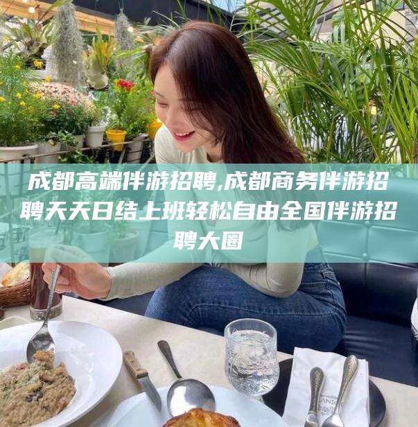 邵阳县成都高端伴游招聘,成都商务伴游招聘天天日结上班轻松自由全国伴游招聘大圈