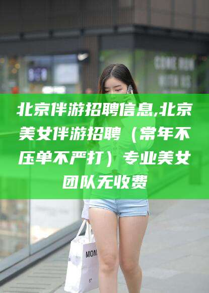 邵阳县北京伴游招聘信息,北京美女伴游招聘（常年不压单不严打）专业美女团队无收费