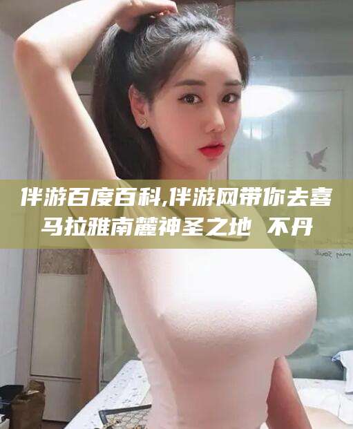 邵阳县伴游百度百科,伴游网带你去喜马拉雅南麓神圣之地 不丹