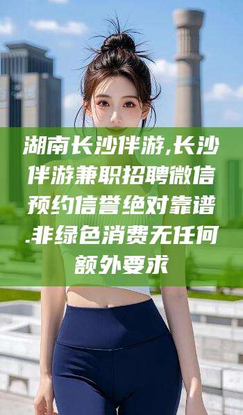 邵阳县湖南长沙伴游,长沙伴游兼职招聘微信预约信誉绝对靠谱.非绿色消费无任何额外要求