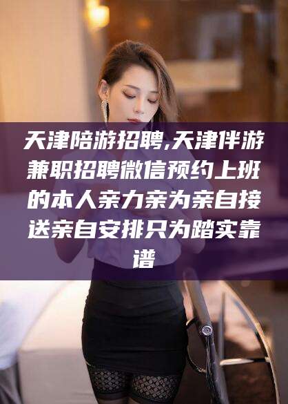 邵阳县天津陪游招聘,天津伴游兼职招聘微信预约上班的本人亲力亲为亲自接送亲自安排只为踏实靠谱