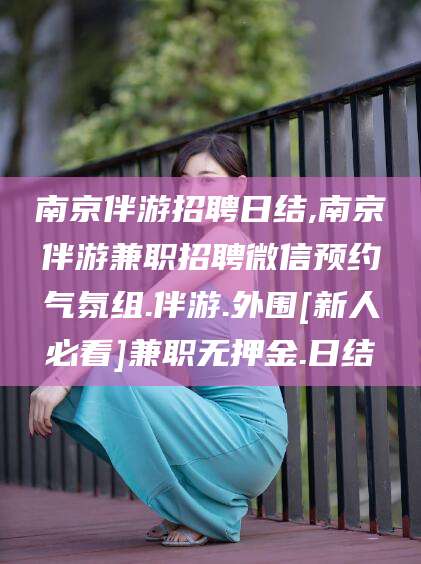 邵阳县南京伴游招聘日结,南京伴游兼职招聘微信预约气氛组.伴游.外围[新人必看]兼职无押金.日结