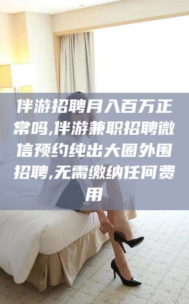 邵阳县伴游招聘月入百万正常吗,伴游兼职招聘微信预约纯出大圈外围招聘,无需缴纳任何费用