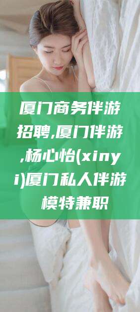 邵阳县厦门商务伴游招聘,厦门伴游,杨心怡(xinyi)厦门私人伴游 模特兼职