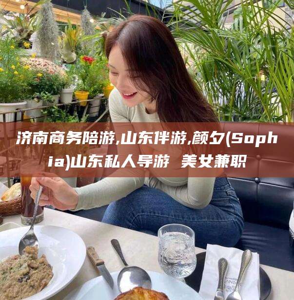 邵阳县济南商务陪游,山东伴游,颜夕(Sophia)山东私人导游 美女兼职