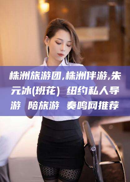 邵阳县株洲旅游团,株洲伴游,朱元冰(班花) 纽约私人导游 陪旅游 奏鸣网推荐