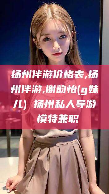 邵阳县扬州伴游价格表,扬州伴游,谢韵怡(g妹儿) 扬州私人导游 模特兼职
