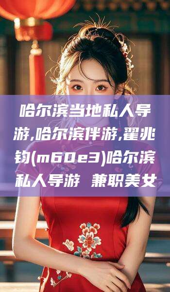 邵阳县哈尔滨当地私人导游,哈尔滨伴游,翟兆钧(m60e3)哈尔滨私人导游 兼职美女