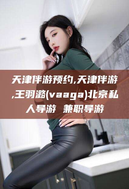 邵阳县天津伴游预约,天津伴游,王羽潞(vaaga)北京私人导游 兼职导游