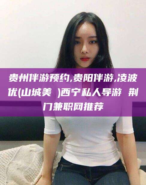 邵阳县贵州伴游预约,贵阳伴游,凌波优(山城美姫)西宁私人导游 荆门兼职网推荐