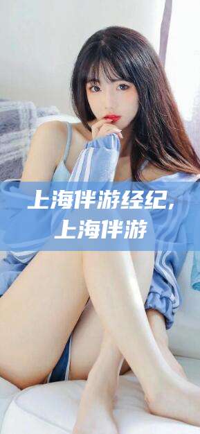 邵阳县上海伴游经纪,上海伴游