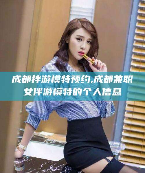 邵阳县成都拌游模特预约,成都兼职女伴游模特的个人信息