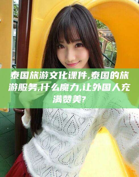 邵阳县泰国旅游文化课件,泰国的旅游服务,什么魔力,让外国人充满赞美?