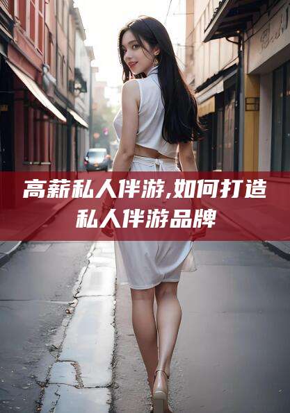 邵阳县高薪私人伴游,如何打造私人伴游品牌