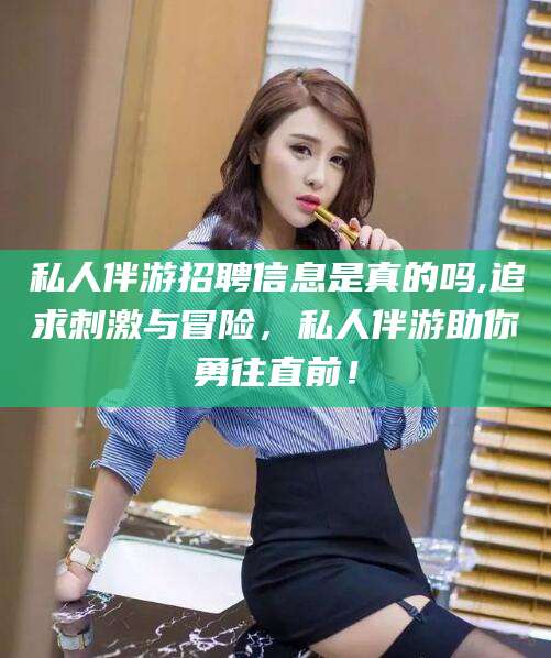 邵阳县私人伴游招聘信息是真的吗,追求刺激与冒险，私人伴游助你勇往直前！