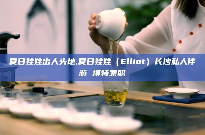 邵阳县夏日娃娃出人头地,夏日娃娃（Elliot）长沙私人伴游 模特兼职