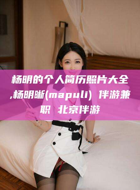 邵阳县杨明的个人简历照片大全,杨明晰(mapuli) 伴游兼职 北京伴游