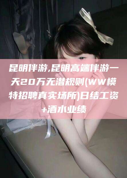 邵阳县昆明伴游,昆明高端伴游一天20万无潜规则(WW模特招聘真实场所)日结工资+酒水业绩
