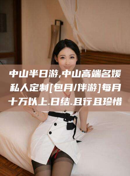 邵阳县中山半日游,中山高端名媛私人定制[包月/伴游]每月十万以上.日结.且行且珍惜