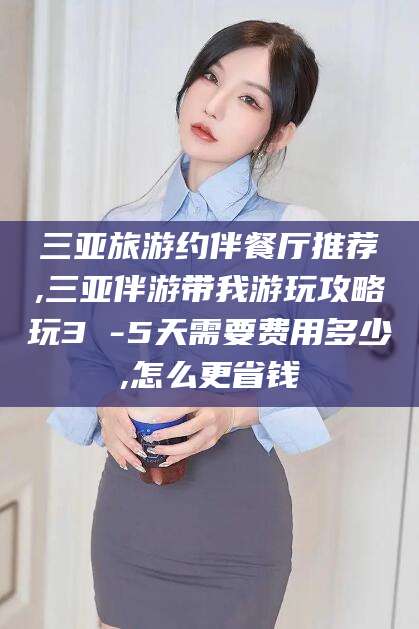 邵阳县三亚旅游约伴餐厅推荐,三亚伴游带我游玩攻略玩3 -5天需要费用多少,怎么更省钱