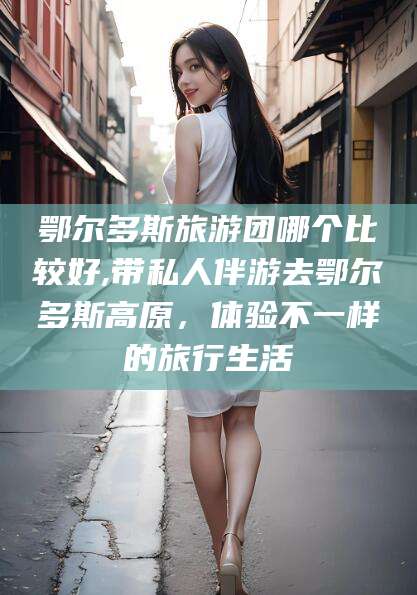 邵阳县鄂尔多斯旅游团哪个比较好,带私人伴游去鄂尔多斯高原，体验不一样的旅行生活