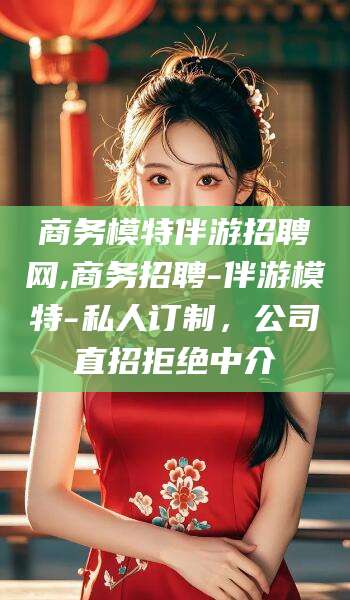 邵阳县商务模特伴游招聘网,商务招聘-伴游模特-私人订制，公司直招拒绝中介