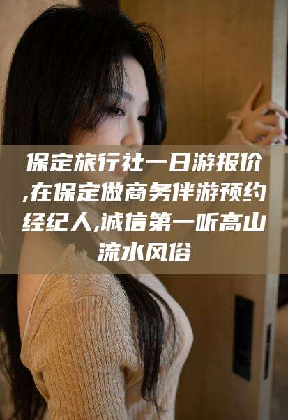 邵阳县保定旅行社一日游报价,在保定做商务伴游预约经纪人,诚信第一听高山流水风俗