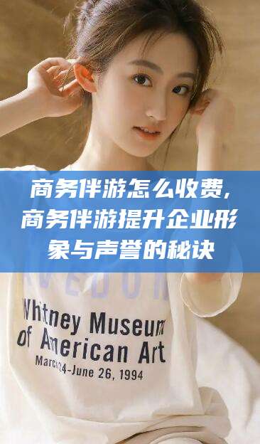 邵阳县商务伴游怎么收费,商务伴游提升企业形象与声誉的秘诀