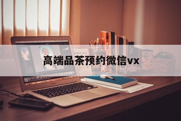 邵阳县关于高端品茶预约微信vx的信息
