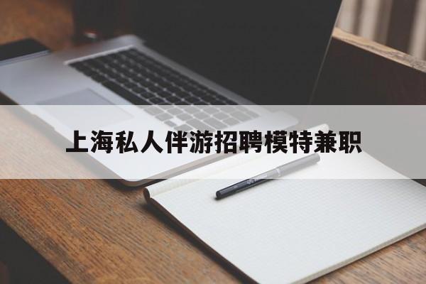 邵阳县关于上海私人伴游招聘模特兼职的信息